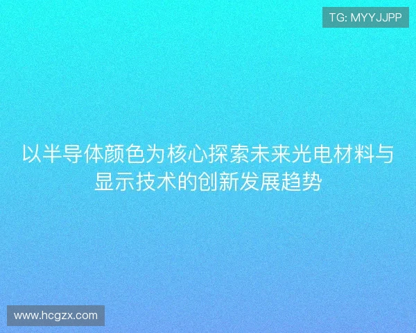 以半导体颜色为核心探索未来光电材料与显示技术的创新发展趋势 以半导体颜色为核心探索未来光电材料与显示技术的创新发展趋势
